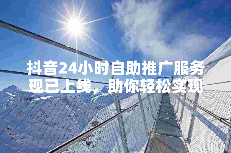 抖音24小时自助推广服务现已上线，助你轻松实现广告投放的自动化。