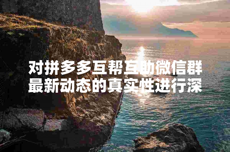 对拼多多互帮互助微信群最新动态的真实性进行深入讨论。