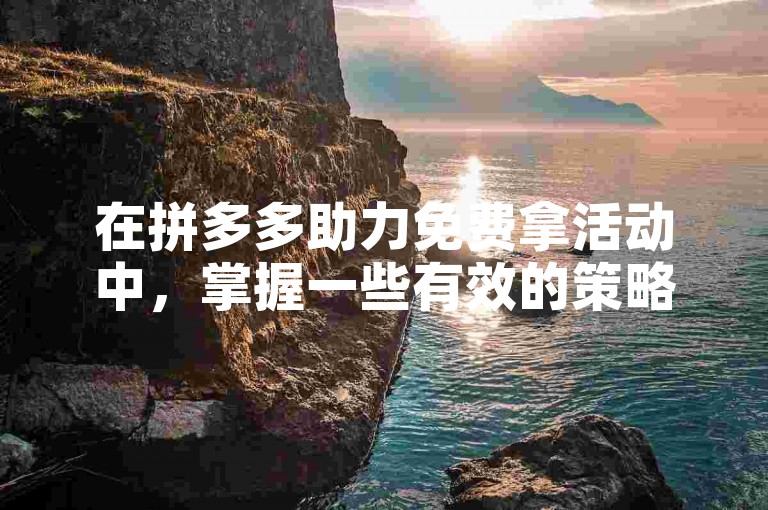 在拼多多助力免费拿活动中，掌握一些有效的策略和技巧是关键。