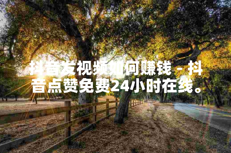 抖音发视频如何赚钱 - 抖音点赞免费24小时在线。