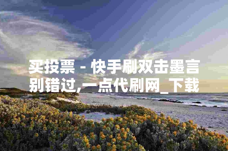 买投票 - 快手刷双击墨言别错过,一点代刷网_下载清理僵尸粉的软件