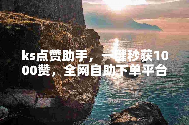 ks点赞助手，一键秒获1000赞，全网自助下单平台。