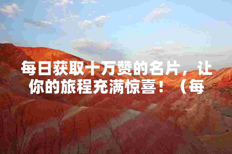 每日获取十万赞的名片，让你的旅程充满惊喜！（每日领取10万赞？这个赞名片绝对让你不虚此行！）