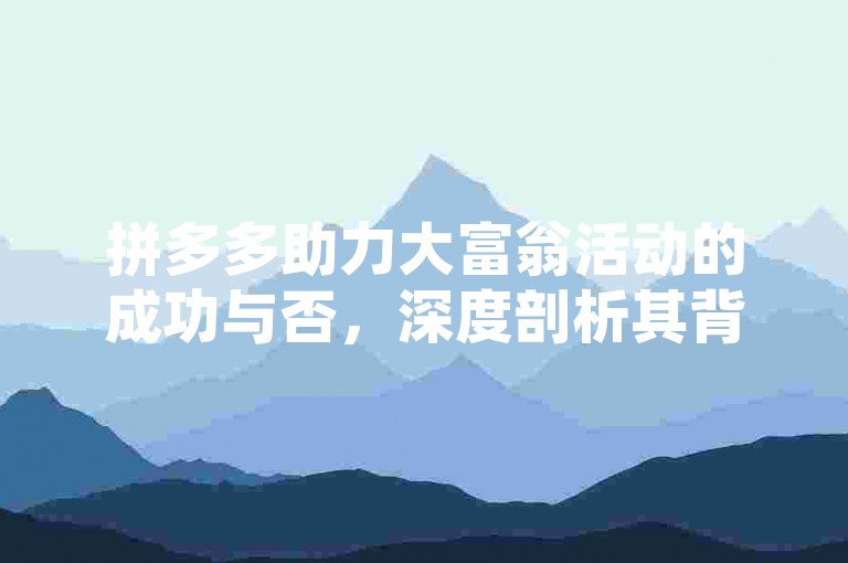 拼多多助力大富翁活动的成功与否，深度剖析其背后的影响因素。