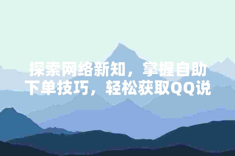 探索网络新知，掌握自助下单技巧，轻松获取QQ说说赞30个；揭秘抖音涨粉秘籍，快速积累至1000粉丝；了解抖音充值攻略，1元兑换10抖币的简便方法。