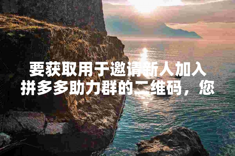 要获取用于邀请新人加入拼多多助力群的二维码，您可以通过以下步骤操作，首先打开微信，进入拼多多小程序或官方账号，在活动页面找到多多助力新人活动的入口，然后点击分享按钮生成个人专属的助力群二维码。