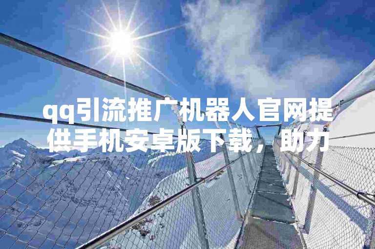 qq引流推广机器人官网提供手机安卓版下载，助力用户高效引流。