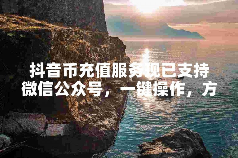 抖音币充值服务现已支持微信公众号，一键操作，方便快捷。