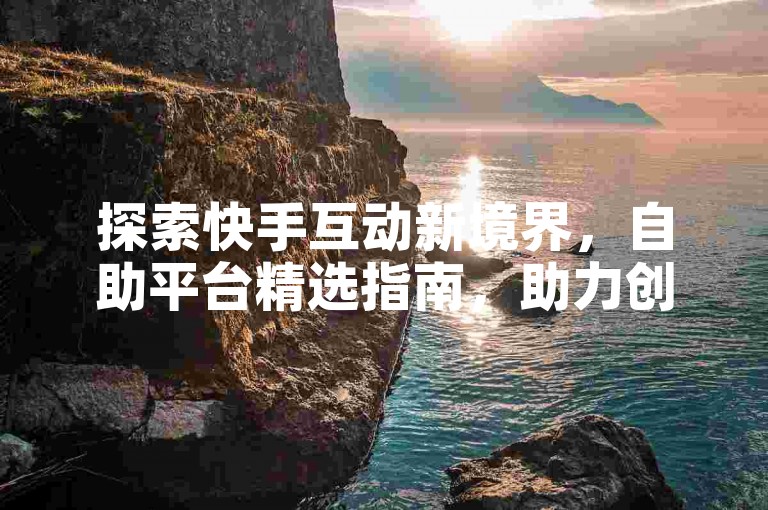 探索快手互动新境界，自助平台精选指南，助力创作者快速成长！