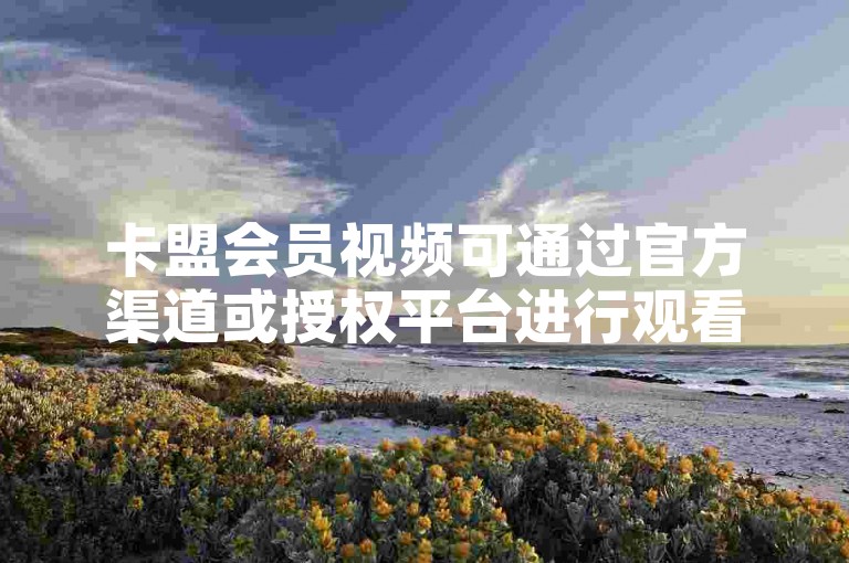 卡盟会员视频可通过官方渠道或授权平台进行观看。