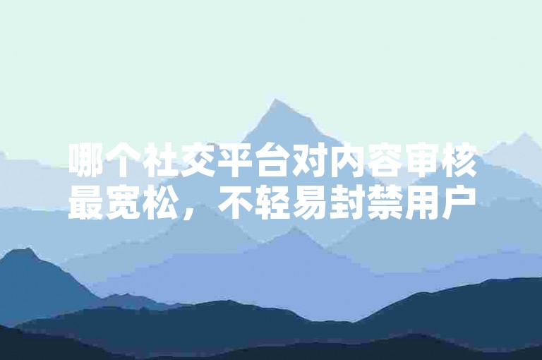 哪个社交平台对内容审核最宽松，不轻易封禁用户账号？