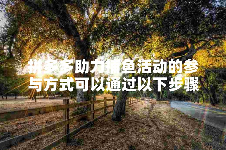 拼多多助力捕鱼活动的参与方式可以通过以下步骤找到，首先打开拼多多APP，然后在首页或者活动专区中寻找助力捕鱼活动的入口，点击进入后按照提示进行操作即可。