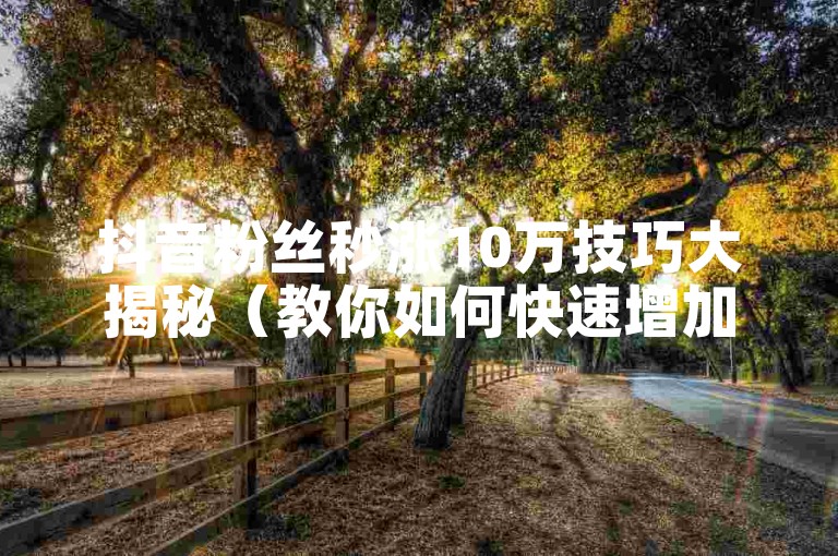 抖音粉丝秒涨10万技巧大揭秘（教你如何快速增加10万抖音粉丝）