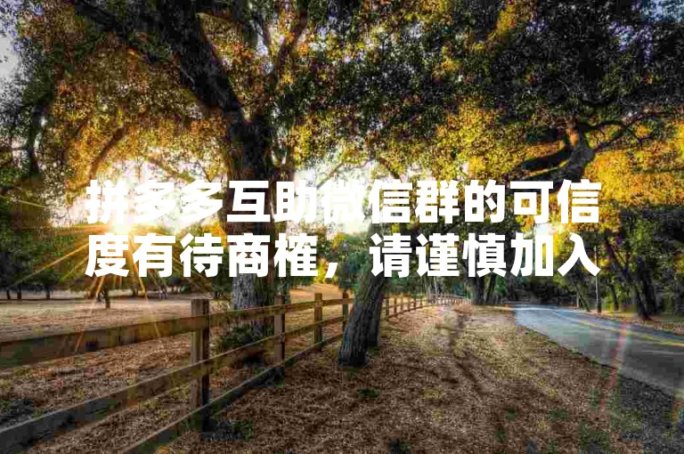 拼多多互助微信群的可信度有待商榷，请谨慎加入多多帮点。