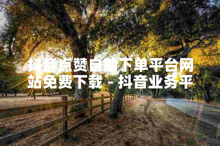 抖音点赞自助下单平台网站免费下载 - 抖音业务平台低价自助平台。