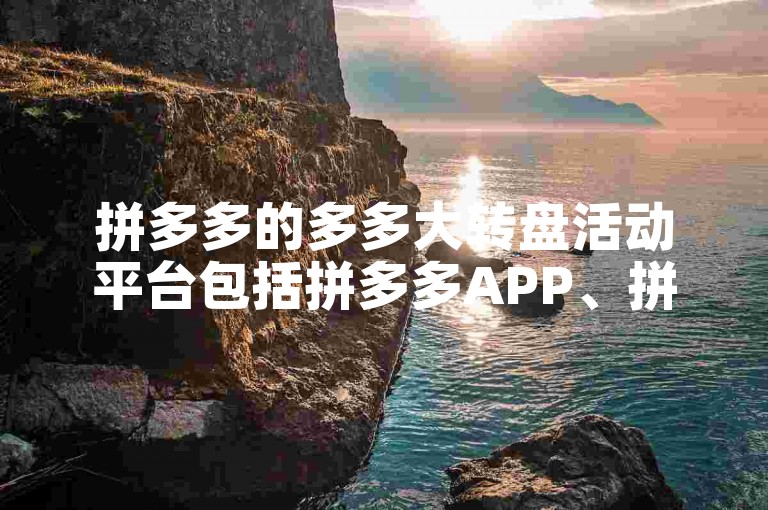 拼多多的多多大转盘活动平台包括拼多多APP、拼多多网页版以及拼多多小程序。