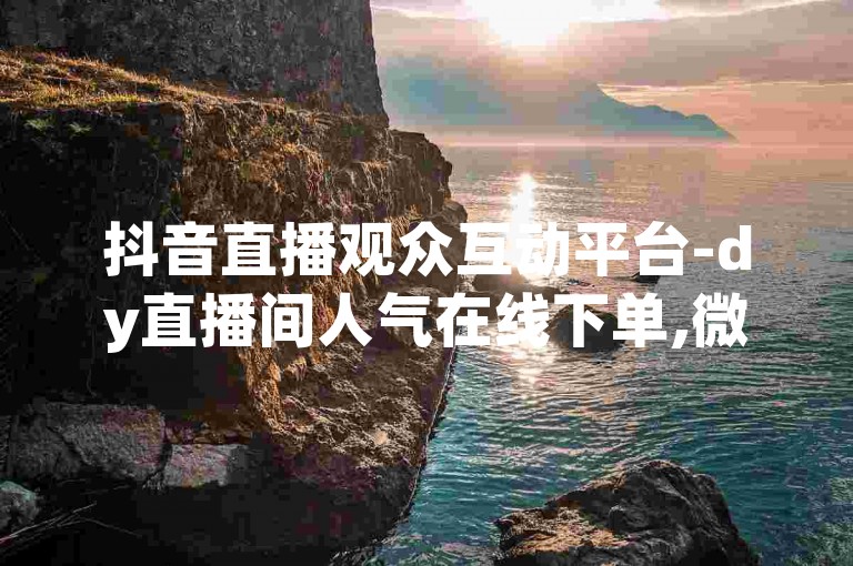 抖音直播观众互动平台-dy直播间人气在线下单,微博业务24小时自助下单
