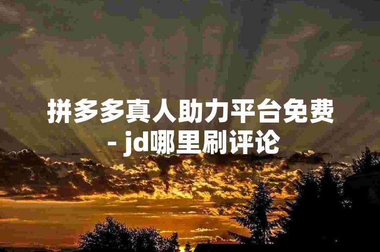 拼多多真人助力平台免费 - jd哪里刷评论