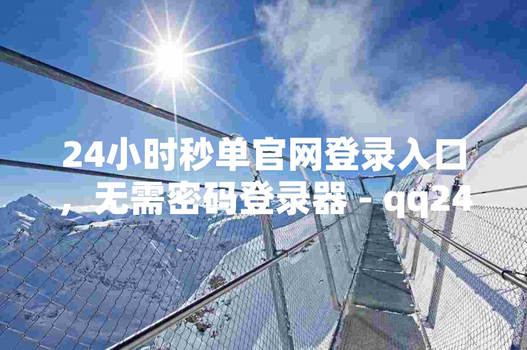 24小时秒单官网登录入口，无需密码登录器 - qq24小时业务自动下单平台 - 抖音如何引流量涨粉。