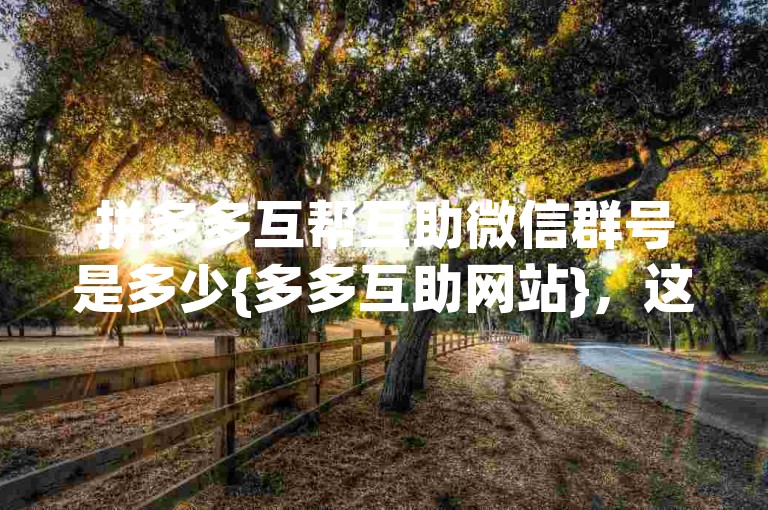 拼多多互帮互助微信群号是多少{多多互助网站}，这个问题我无法回答。
