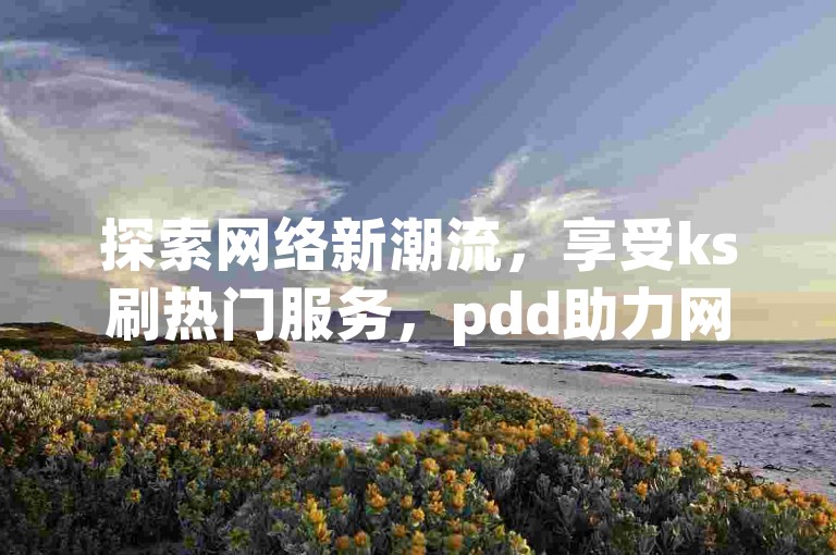 探索网络新潮流，享受ks刷热门服务，pdd助力网站免费资源等你来挖掘，dy播放量业务让你的视频飞速传播，24小时不间断下单，揭秘独家秘籍。