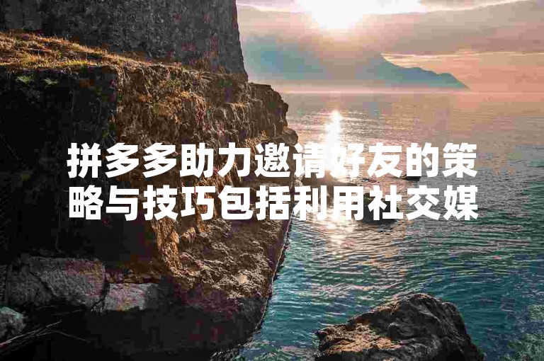 拼多多助力邀请好友的策略与技巧包括利用社交媒体平台广泛传播、提供吸引人的奖励机制以及个性化邀请信息来提高成功率。