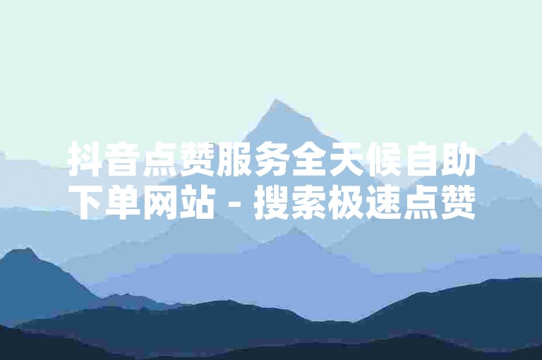 抖音点赞服务全天候自助下单网站 - 搜索极速点赞助手，享受24小时不间断的低价点赞支持。