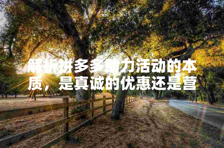 解析拼多多助力活动的本质，是真诚的优惠还是营销噱头？