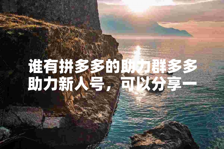 谁有拼多多的助力群多多助力新人号，可以分享一下吗？