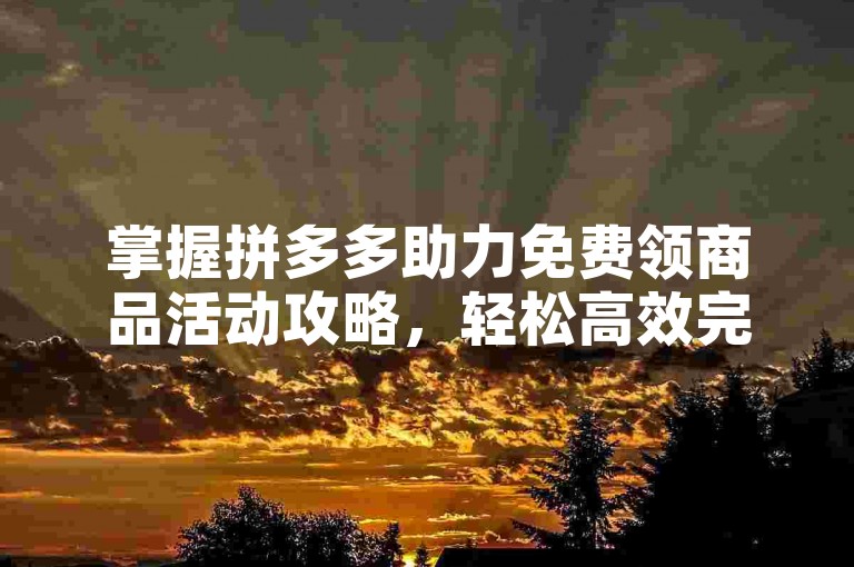 掌握拼多多助力免费领商品活动攻略，轻松高效完成助力任务。