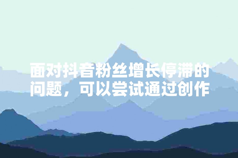 面对抖音粉丝增长停滞的问题，可以尝试通过创作更有吸引力的内容或增加互动来提升关注度。