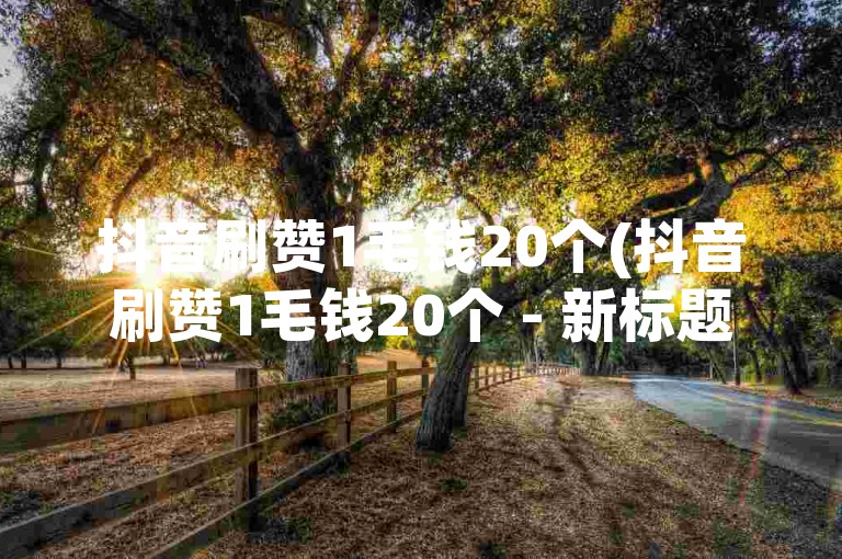 抖音刷赞1毛钱20个(抖音刷赞1毛钱20个 - 新标题 抖音点赞优惠活动)