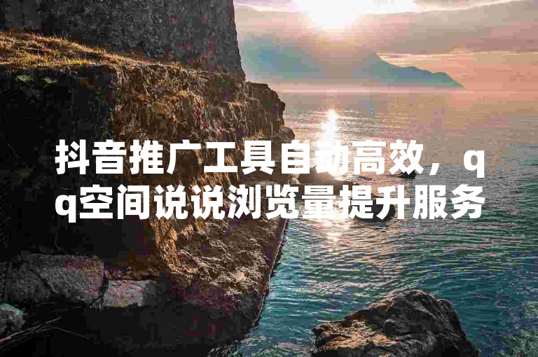 抖音推广工具自动高效，qq空间说说浏览量提升服务 - 免费领取点赞数 - 全天候自助操作平台哔哩哔哩。