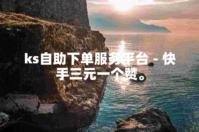 ks自助下单服务平台 - 快手三元一个赞。