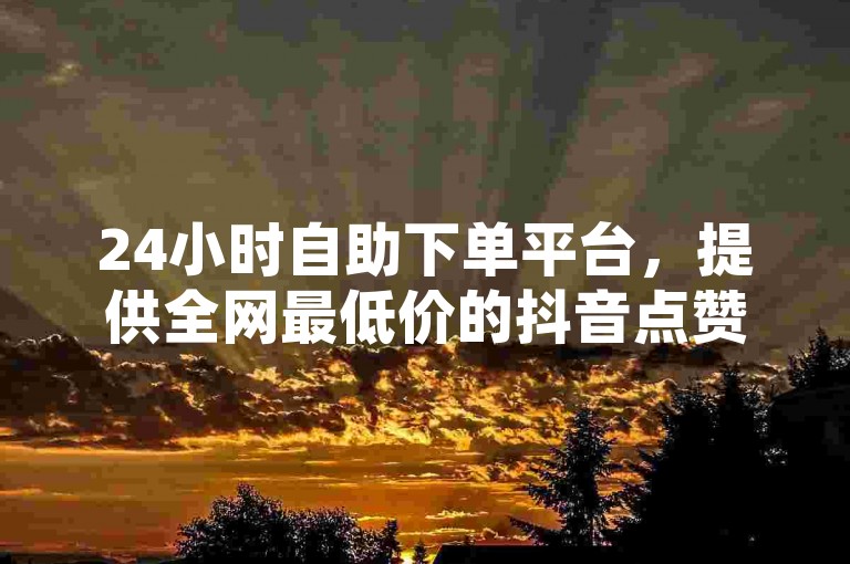 24小时自助下单平台，提供全网最低价的抖音点赞服务，只需100元起，快手在线下单，免费永久使用，卡盟独家揭秘。