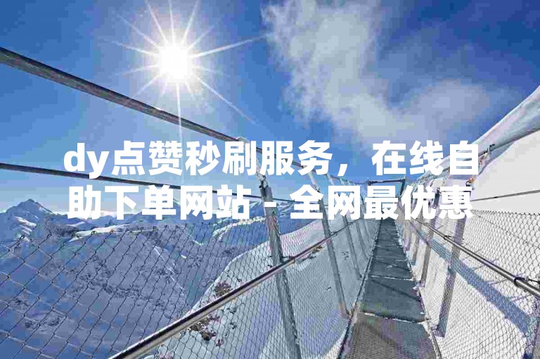 dy点赞秒刷服务，在线自助下单网站 - 全网最优惠的dy赞购买平台。