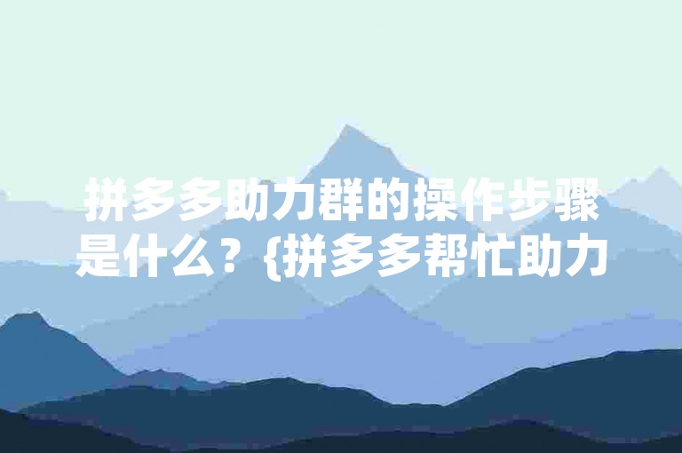 拼多多助力群的操作步骤是什么？{拼多多帮忙助力}