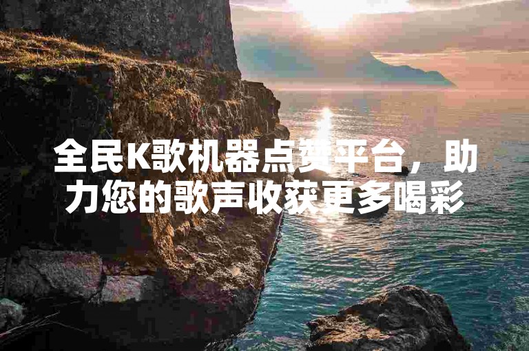 全民K歌机器点赞平台，助力您的歌声收获更多喝彩与瞩目。