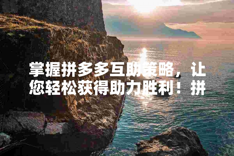 掌握拼多多互助策略，让您轻松获得助力胜利！拼多多互助工具