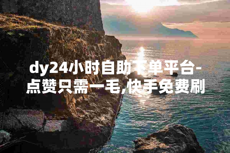 dy24小时自助下单平台-点赞只需一毛,快手免费刷点赞平台提供全网最优惠的价格啊豪