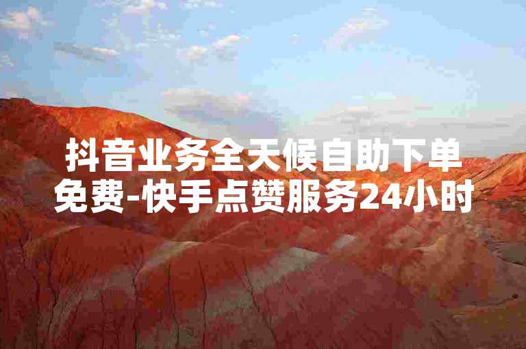 抖音业务全天候自助下单免费-快手点赞服务24小时不间断。