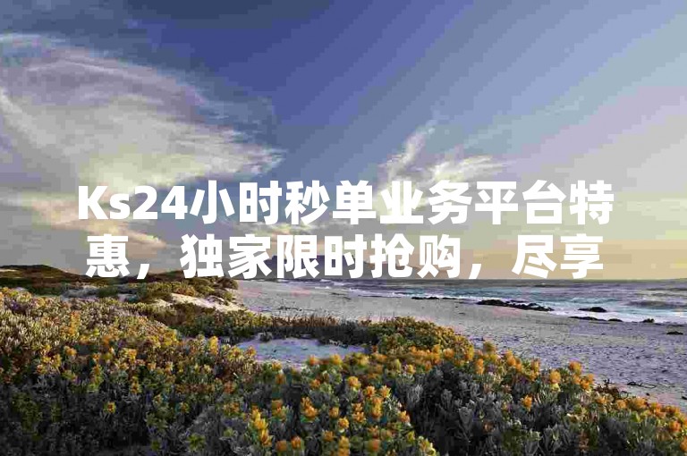 Ks24小时秒单业务平台特惠，独家限时抢购，尽享超值优惠。