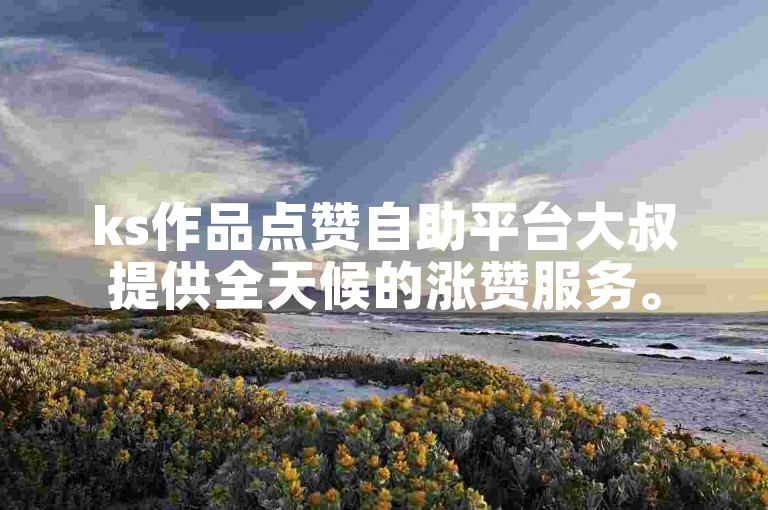 ks作品点赞自助平台大叔提供全天候的涨赞服务。