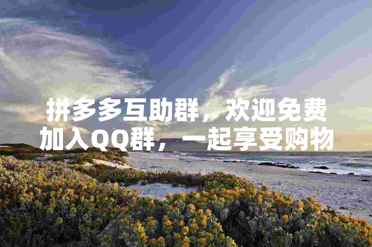 拼多多互助群，欢迎免费加入QQ群，一起享受购物优惠，让购物变得更加轻松愉快。