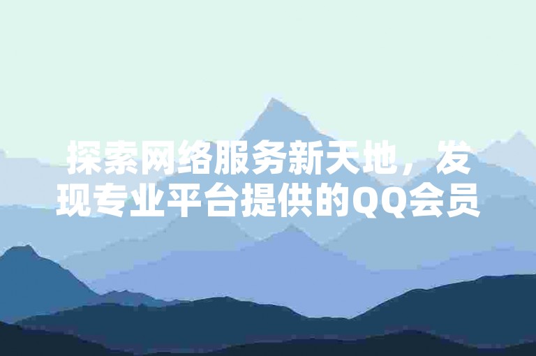 探索网络服务新天地，发现专业平台提供的QQ会员快速开通与快手秒单业务。