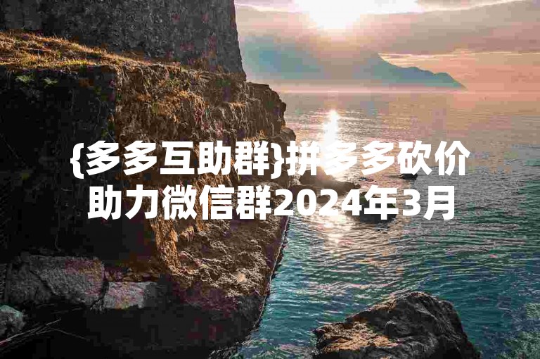 {多多互助群}拼多多砍价助力微信群2024年3月