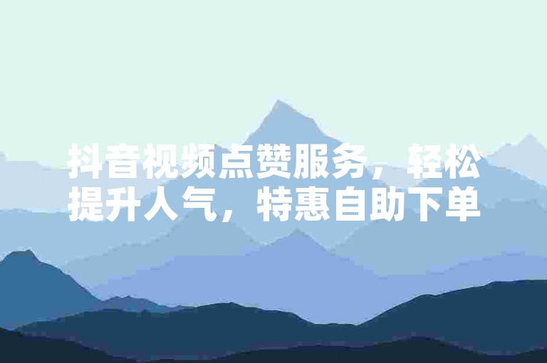 抖音视频点赞服务，轻松提升人气，特惠自助下单平台。