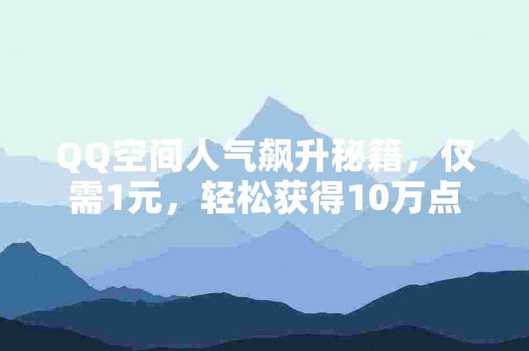 QQ空间人气飙升秘籍，仅需1元，轻松获得10万点赞！