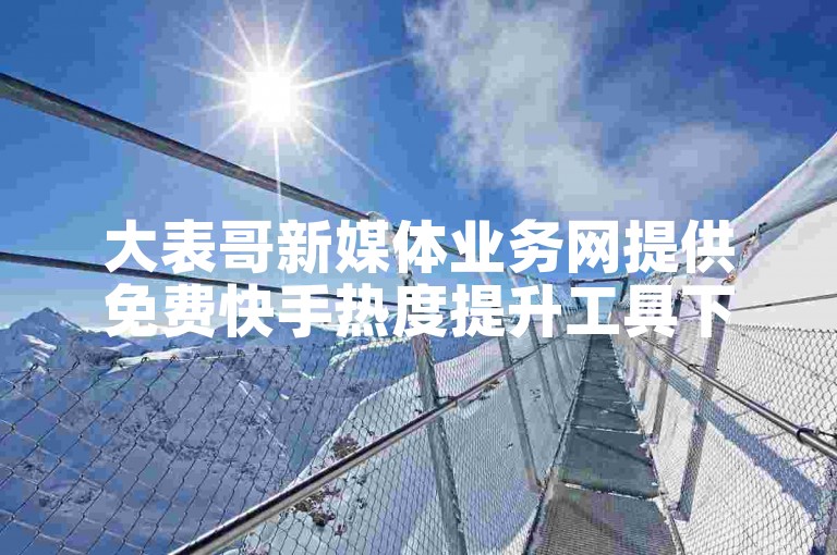 大表哥新媒体业务网提供免费快手热度提升工具下载。