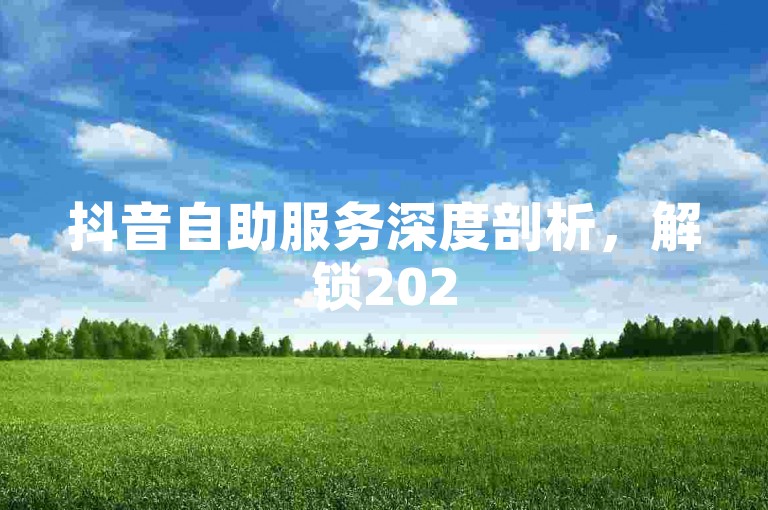 抖音自助服务深度剖析，解锁2025年必备的抖音自助功能全攻略！